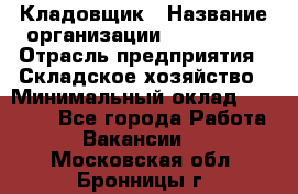 Кладовщик › Название организации ­ Maxi-Met › Отрасль предприятия ­ Складское хозяйство › Минимальный оклад ­ 30 000 - Все города Работа » Вакансии   . Московская обл.,Бронницы г.
